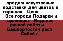 продам искуственые подставки для цветов в горшках › Цена ­ 500-2000 - Все города Подарки и сувениры » Изделия ручной работы   . Башкортостан респ.,Сибай г.